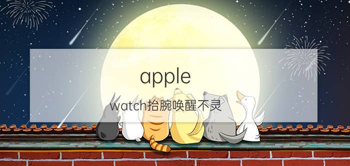 apple watch抬腕唤醒不灵 applewatchsiri抬腕说话没反应？